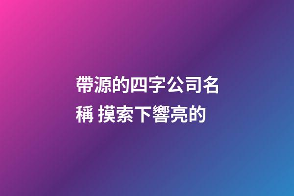 帶源的四字公司名稱 摸索下響亮的-第1張-公司起名-玄機派